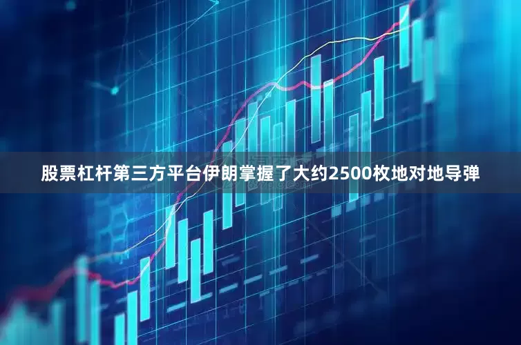 股票杠杆第三方平台伊朗掌握了大约2500枚地对地导弹