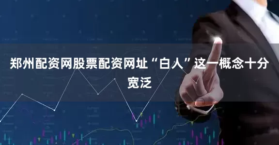 郑州配资网股票配资网址“白人”这一概念十分宽泛