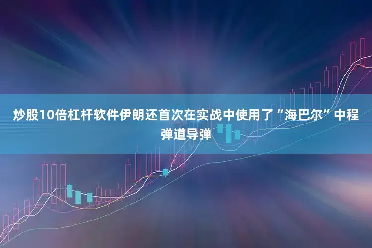 炒股10倍杠杆软件伊朗还首次在实战中使用了“海巴尔”中程弹道导弹