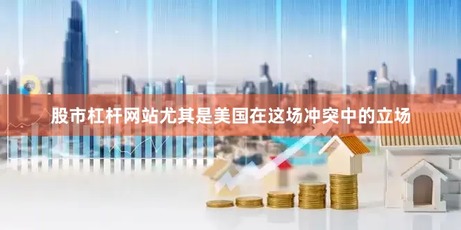 股市杠杆网站尤其是美国在这场冲突中的立场