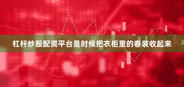 杠杆炒股配资平台是时候把衣柜里的春装收起来