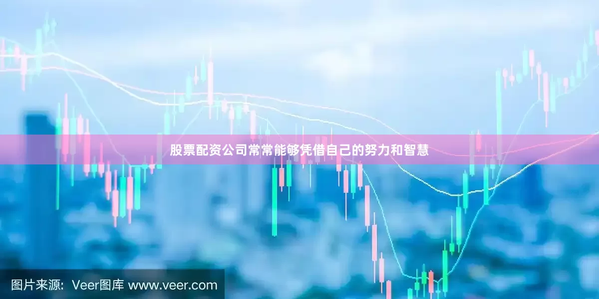 股票配资公司常常能够凭借自己的努力和智慧