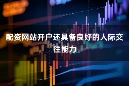 配资网站开户还具备良好的人际交往能力