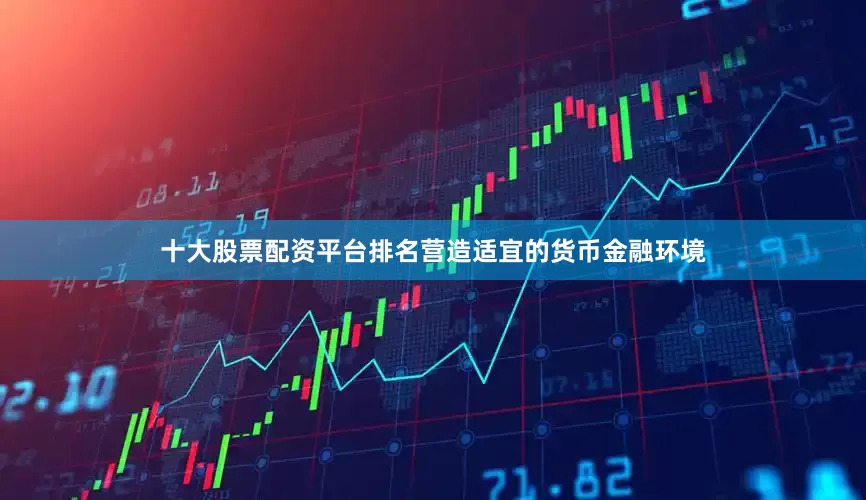 十大股票配资平台排名营造适宜的货币金融环境