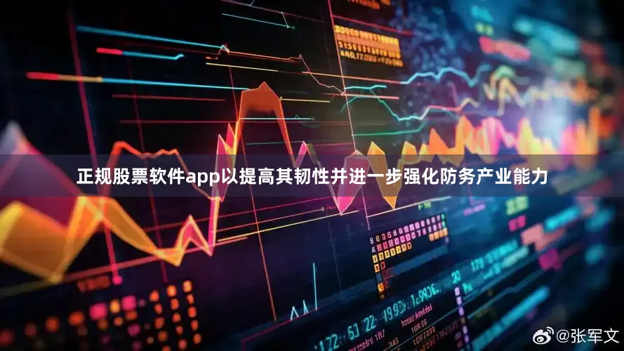 正规股票软件app以提高其韧性并进一步强化防务产业能力