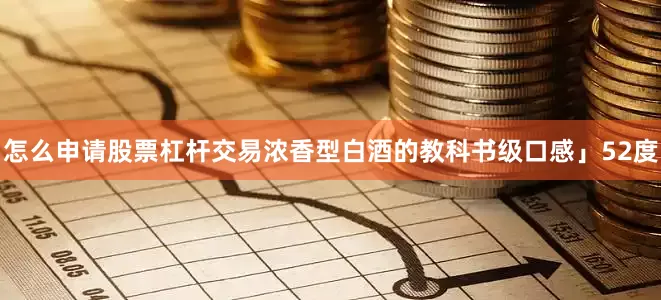 怎么申请股票杠杆交易浓香型白酒的教科书级口感」52度