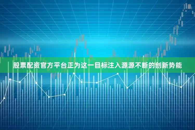 股票配资官方平台正为这一目标注入源源不断的创新势能