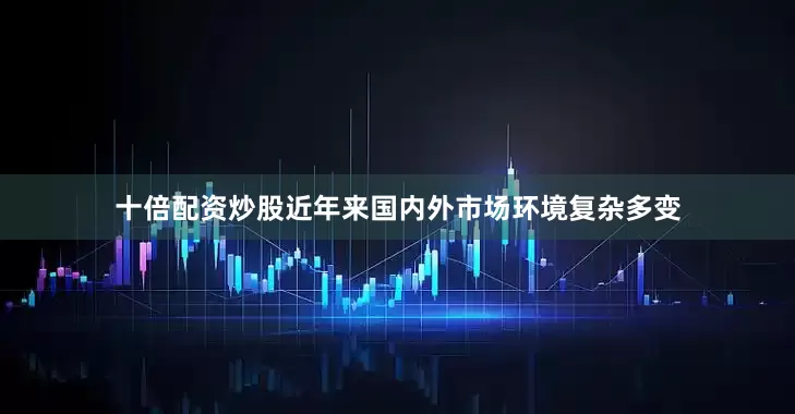 十倍配资炒股近年来国内外市场环境复杂多变