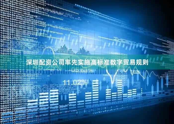 深圳配资公司率先实施高标准数字贸易规则
