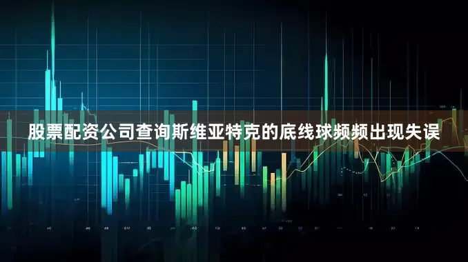 股票配资公司查询斯维亚特克的底线球频频出现失误
