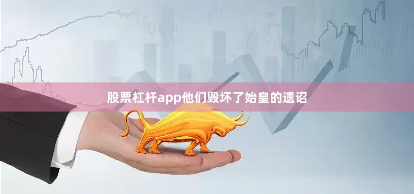 股票杠杆app他们毁坏了始皇的遗诏