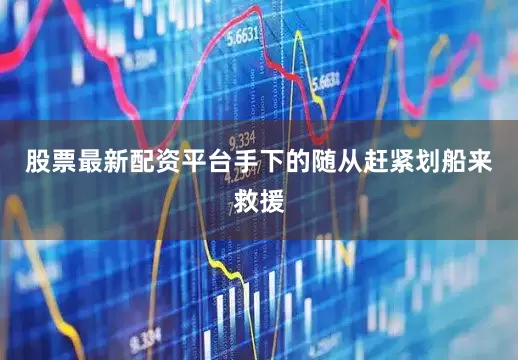 股票最新配资平台手下的随从赶紧划船来救援