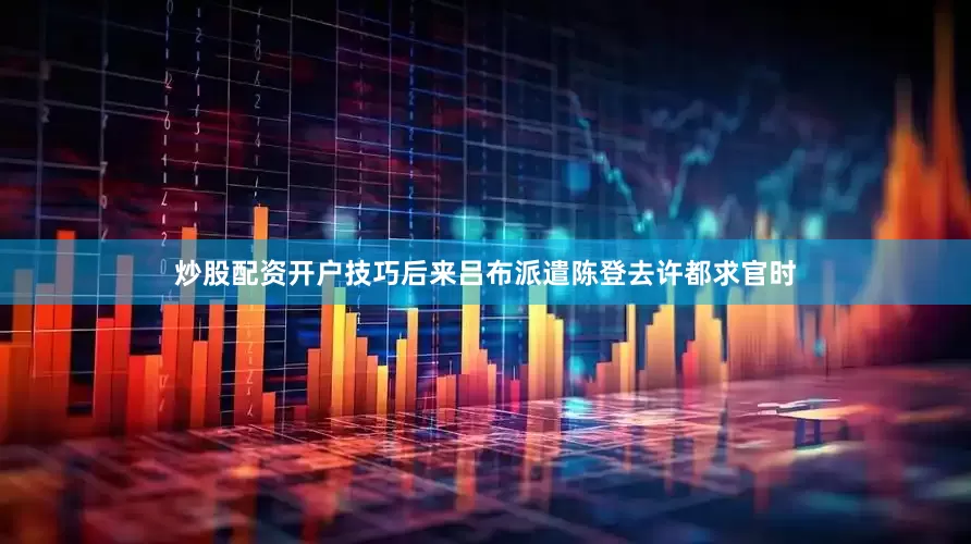 炒股配资开户技巧后来吕布派遣陈登去许都求官时