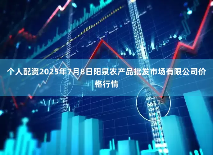 个人配资2025年7月8日阳泉农产品批发市场有限公司价格行情
