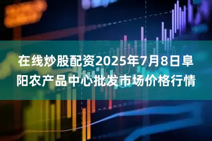 在线炒股配资2025年7月8日阜阳农产品中心批发市场价格行情