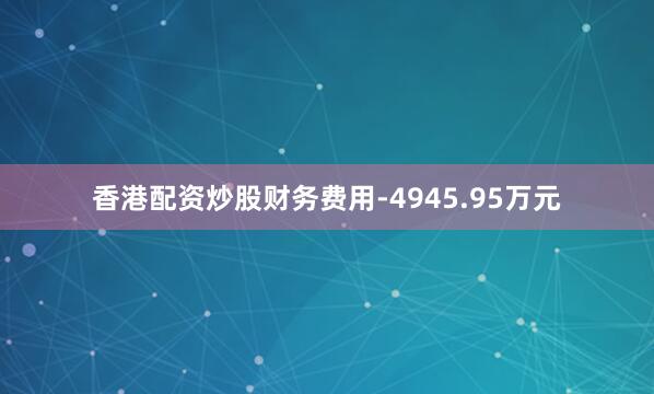 香港配资炒股财务费用-4945.95万元