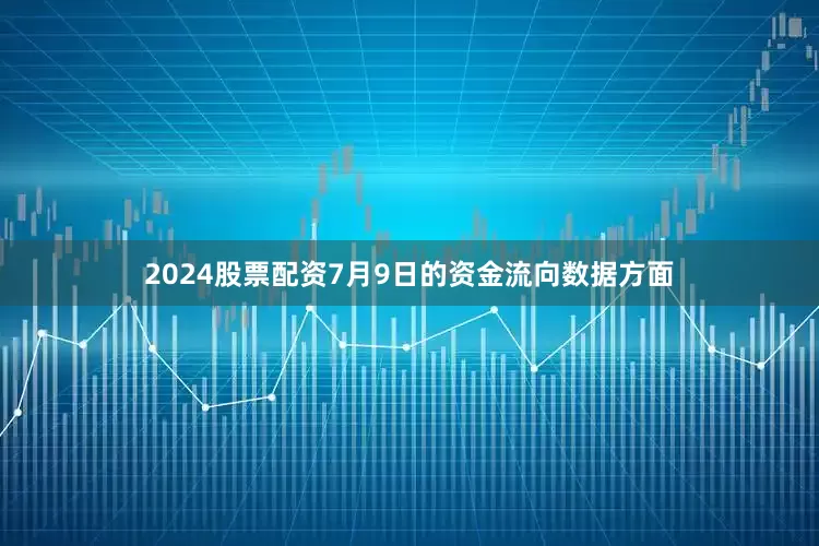 2024股票配资7月9日的资金流向数据方面