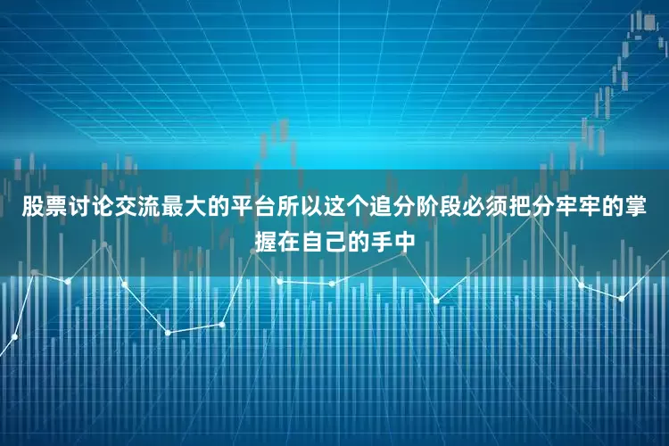 股票讨论交流最大的平台所以这个追分阶段必须把分牢牢的掌握在自己的手中