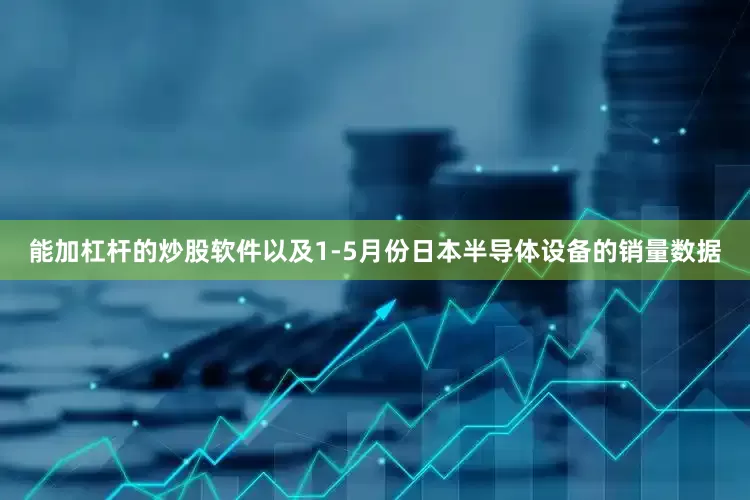 能加杠杆的炒股软件以及1-5月份日本半导体设备的销量数据