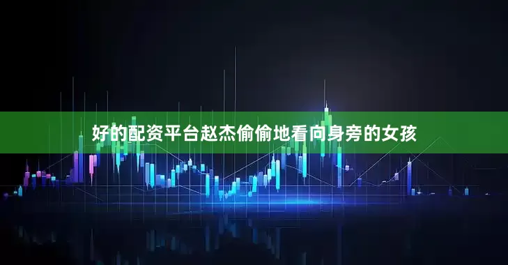 好的配资平台赵杰偷偷地看向身旁的女孩
