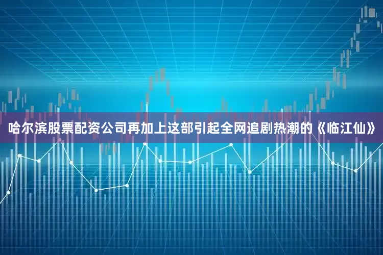 哈尔滨股票配资公司再加上这部引起全网追剧热潮的《临江仙》