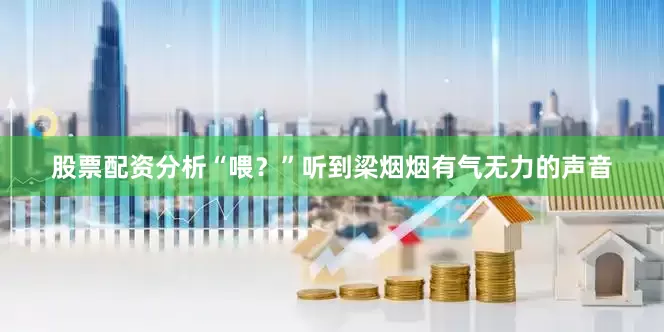 股票配资分析“喂？”听到梁烟烟有气无力的声音