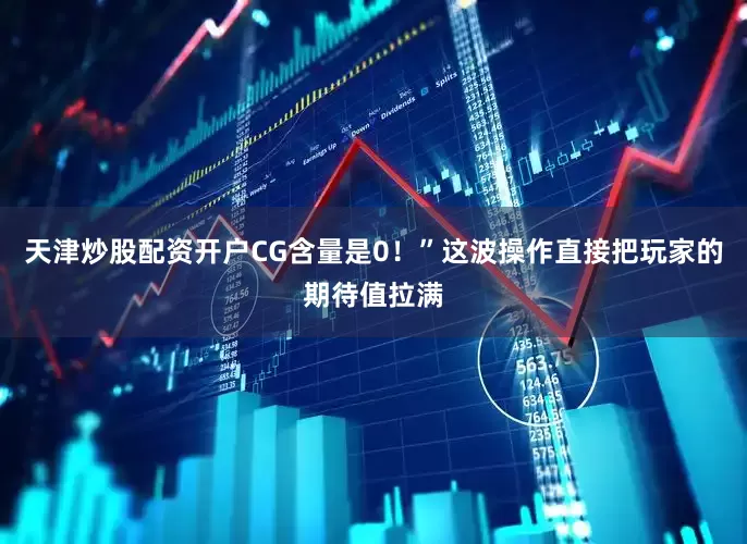 天津炒股配资开户CG含量是0！”这波操作直接把玩家的期待值拉满