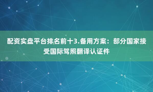 配资实盘平台排名前十3.备用方案：部分国家接受国际驾照翻译认证件