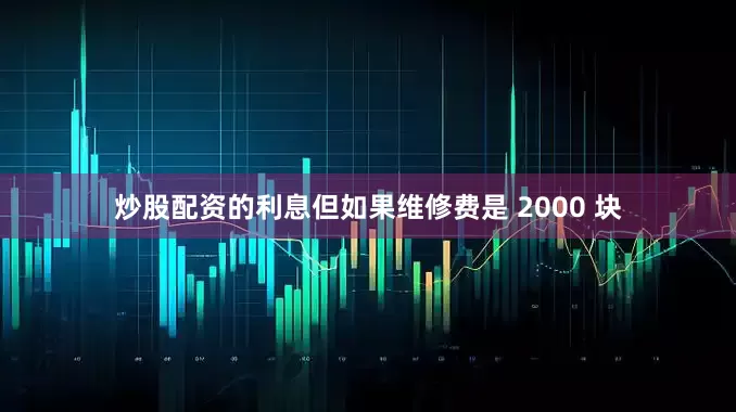 炒股配资的利息但如果维修费是 2000 块