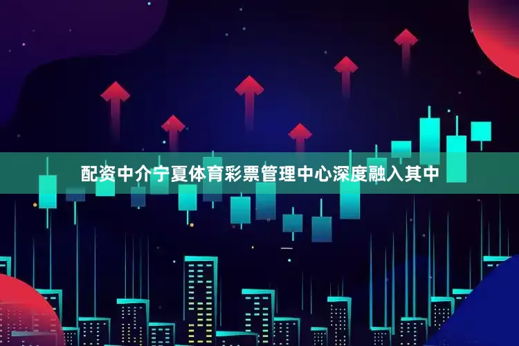 配资中介宁夏体育彩票管理中心深度融入其中