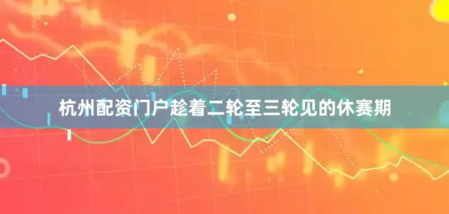 杭州配资门户趁着二轮至三轮见的休赛期