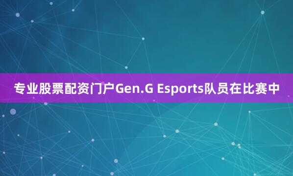 专业股票配资门户Gen.G Esports队员在比赛中