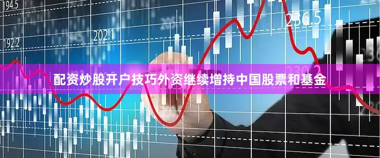 配资炒股开户技巧外资继续增持中国股票和基金