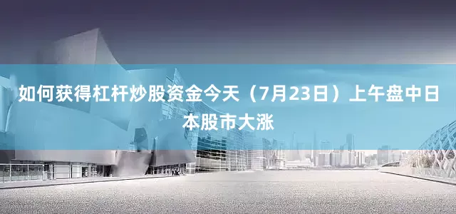 如何获得杠杆炒股资金今天（7月23日）上午盘中日本股市大涨