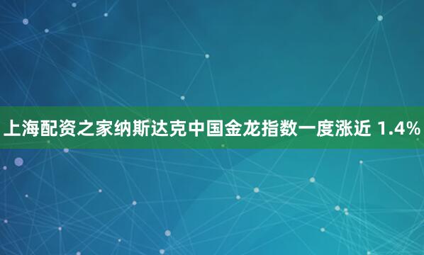 上海配资之家纳斯达克中国金龙指数一度涨近 1.4%