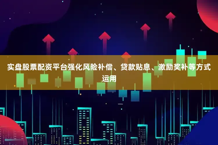 实盘股票配资平台强化风险补偿、贷款贴息、激励奖补等方式运用