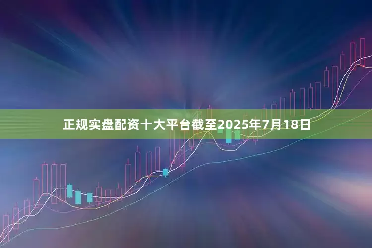 正规实盘配资十大平台截至2025年7月18日