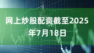 网上炒股配资截至2025年7月18日