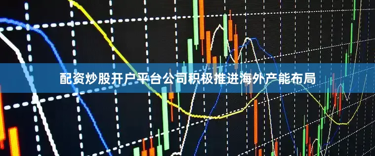 配资炒股开户平台公司积极推进海外产能布局