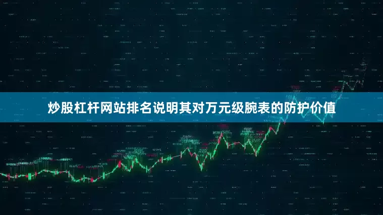炒股杠杆网站排名说明其对万元级腕表的防护价值