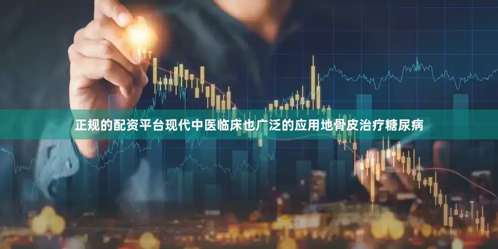 正规的配资平台现代中医临床也广泛的应用地骨皮治疗糖尿病