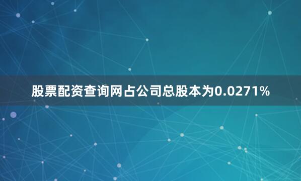 股票配资查询网占公司总股本为0.0271%