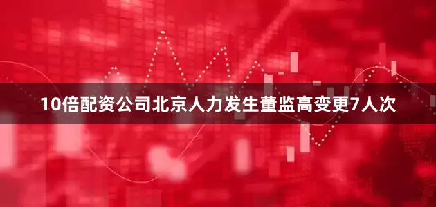 10倍配资公司北京人力发生董监高变更7人次