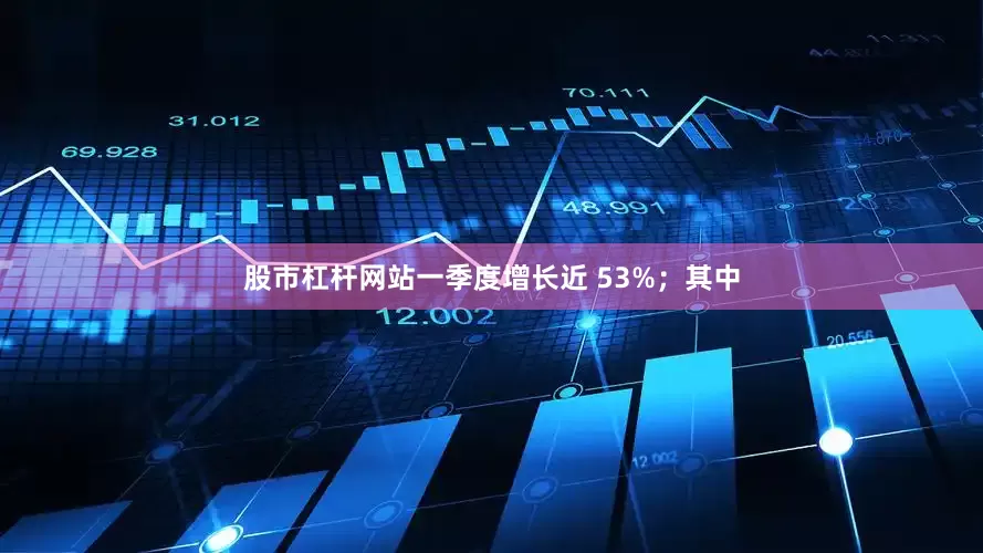 股市杠杆网站一季度增长近 53%；其中