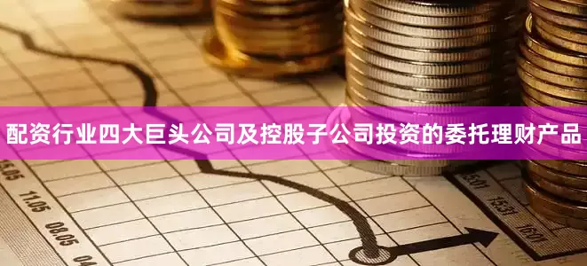 配资行业四大巨头公司及控股子公司投资的委托理财产品