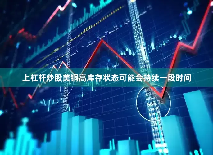 上杠杆炒股美铜高库存状态可能会持续一段时间