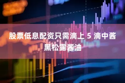 股票低息配资只需滴上 5 滴中酱黑松露酱油