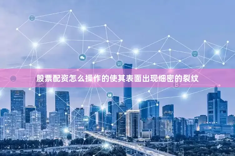 股票配资怎么操作的使其表面出现细密的裂纹