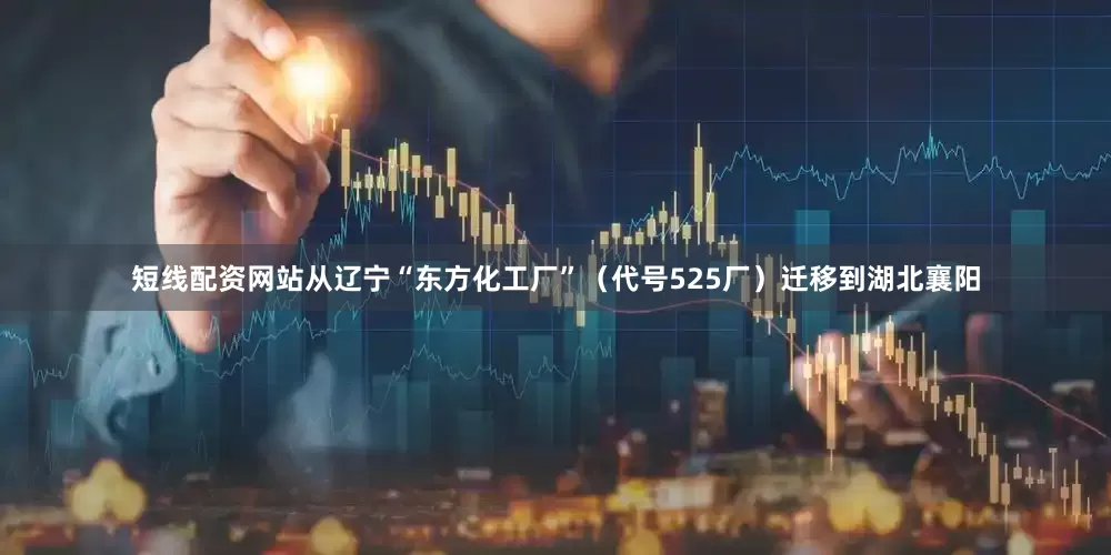 短线配资网站从辽宁“东方化工厂”（代号525厂）迁移到湖北襄阳