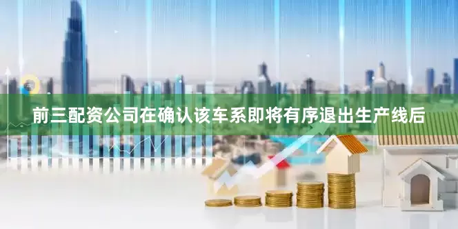前三配资公司在确认该车系即将有序退出生产线后